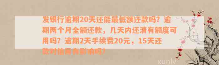 发银行逾期20天还能最低额还款吗？逾期两个月全额还款，几天内还清有额度可用吗？逾期2天手续费20元，15天还款对信用有影响吗？