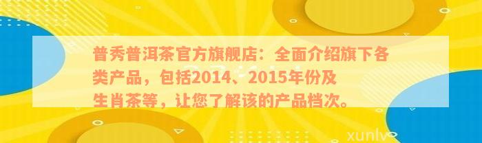 普秀普洱茶官方旗舰店：全面介绍旗下各类产品，包括2014、2015年份及生肖茶等，让您了解该的产品档次。