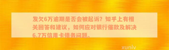 发欠6万逾期是否会被起诉？知乎上有相关回答和建议，如何应对银行催款及解决6.7万信用卡债务问题。