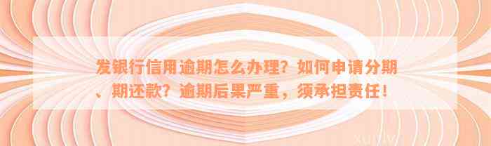 发银行信用逾期怎么办理？如何申请分期、期还款？逾期后果严重，须承担责任！