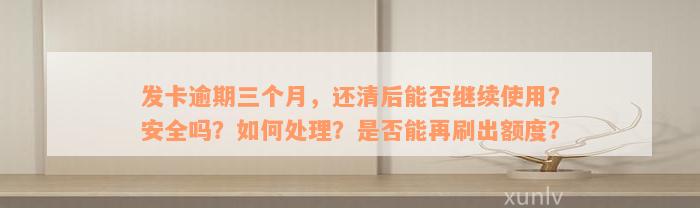 发卡逾期三个月，还清后能否继续使用？安全吗？如何处理？是否能再刷出额度？