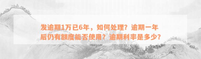 发逾期1万已6年，如何处理？逾期一年后仍有额度能否使用？逾期利率是多少？