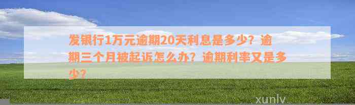 发银行1万元逾期20天利息是多少？逾期三个月被起诉怎么办？逾期利率又是多少？