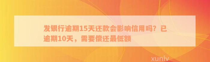 发银行逾期15天还款会影响信用吗？已逾期10天，需要偿还最低额