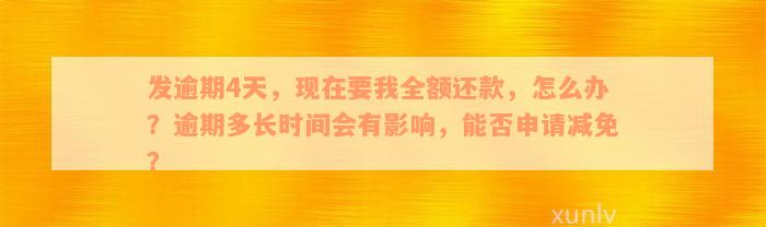 发逾期4天，现在要我全额还款，怎么办？逾期多长时间会有影响，能否申请减免？