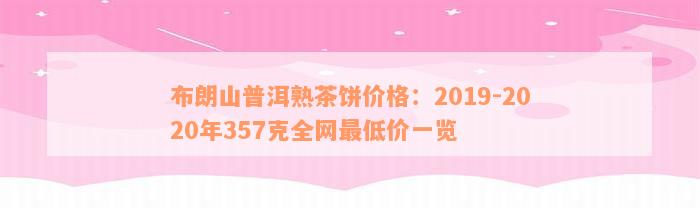 布朗山普洱熟茶饼价格：2019-2020年357克全网最低价一览