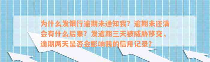 为什么发银行逾期未通知我？逾期未还清会有什么后果？发逾期三天被威胁移交，逾期两天是否会影响我的信用记录？