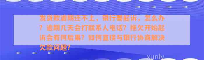 发贷款逾期还不上，银行要起诉，怎么办？逾期几天会打联系人电话？拖欠开始起诉会有何后果？如何直接与银行协商解决欠款问题？