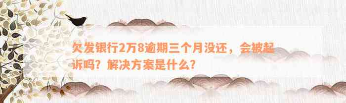 欠发银行2万8逾期三个月没还，会被起诉吗？解决方案是什么？