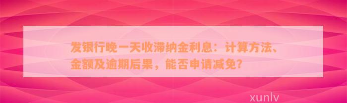 发银行晚一天收滞纳金利息：计算方法、金额及逾期后果，能否申请减免？