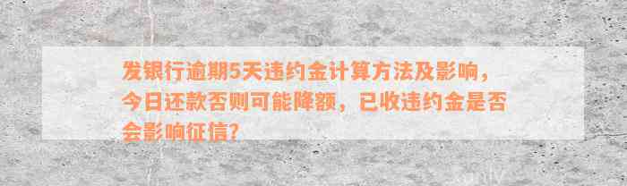 发银行逾期5天违约金计算方法及影响，今日还款否则可能降额，已收违约金是否会影响征信？