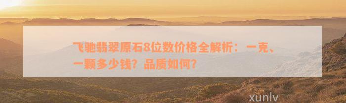 飞驰翡翠原石8位数价格全解析：一克、一颗多少钱？品质如何？