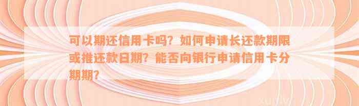 可以期还信用卡吗？如何申请长还款期限或推还款日期？能否向银行申请信用卡分期期？