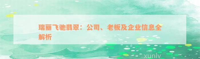 瑞丽飞驰翡翠：公司、老板及企业信息全解析