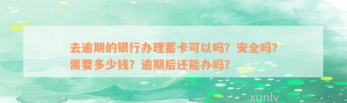 去逾期的银行办理蓄卡可以吗？安全吗？需要多少钱？逾期后还能办吗？