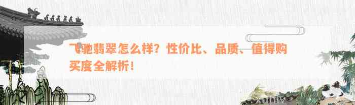 飞驰翡翠怎么样？性价比、品质、值得购买度全解析！