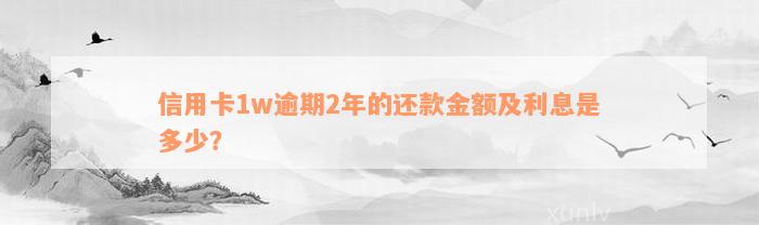 信用卡1w逾期2年的还款金额及利息是多少？