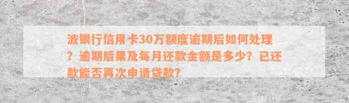 波银行信用卡30万额度逾期后如何处理？逾期后果及每月还款金额是多少？已还款能否再次申请贷款？