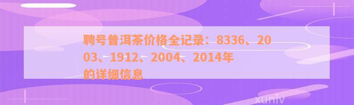 聘号普洱茶价格全记录：8336、2003、1912、2004、2014年的详细信息