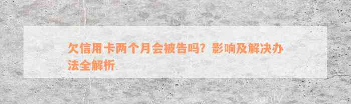 欠信用卡两个月会被告吗？影响及解决办法全解析