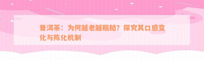 普洱茶：为何越老越粗糙？探究其口感变化与陈化机制