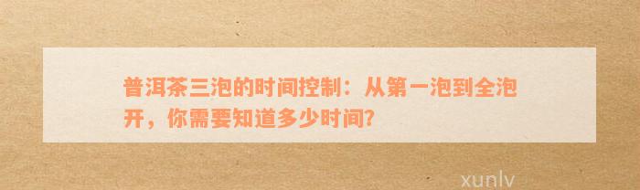 普洱茶三泡的时间控制：从第一泡到全泡开，你需要知道多少时间？