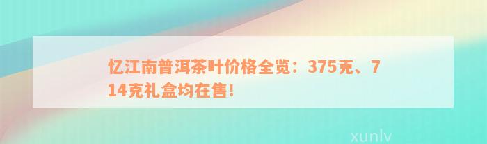 忆江南普洱茶叶价格全览：375克、714克礼盒均在售！