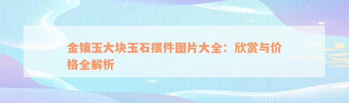 金镶玉大块玉石摆件图片大全：欣赏与价格全解析