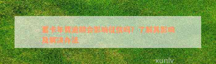 蓄卡年费逾期会影响征信吗？了解其影响及解决办法