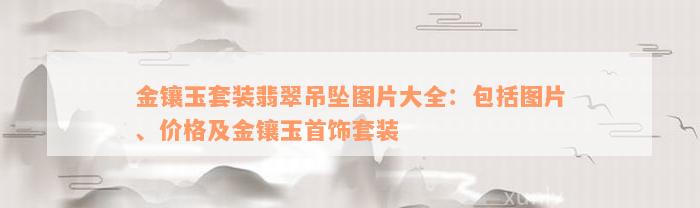 金镶玉套装翡翠吊坠图片大全：包括图片、价格及金镶玉首饰套装