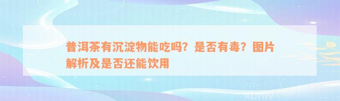 普洱茶有沉淀物能吃吗？是否有毒？图片解析及是否还能饮用