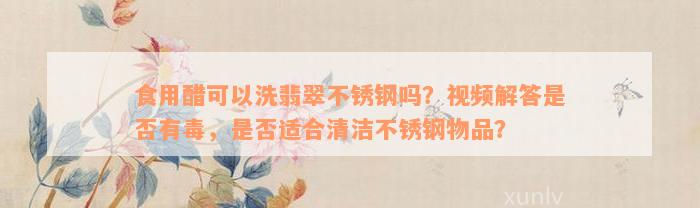 食用醋可以洗翡翠不锈钢吗？视频解答是否有毒，是否适合清洁不锈钢物品？