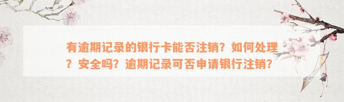 有逾期记录的银行卡能否注销？如何处理？安全吗？逾期记录可否申请银行注销？