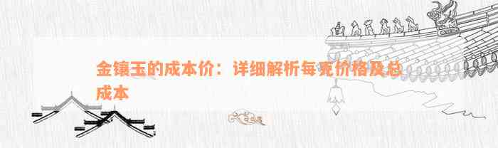 金镶玉的成本价：详细解析每克价格及总成本