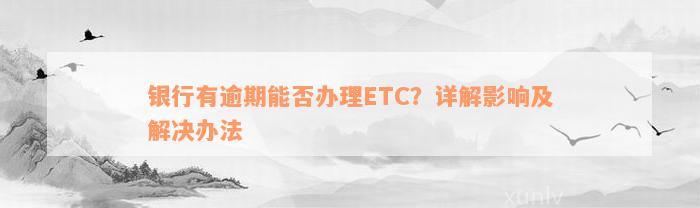 银行有逾期能否办理ETC？详解影响及解决办法