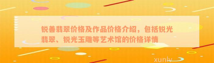 锐善翡翠价格及作品价格介绍，包括锐光翡翠、锐光玉雕等艺术馆的价格详情