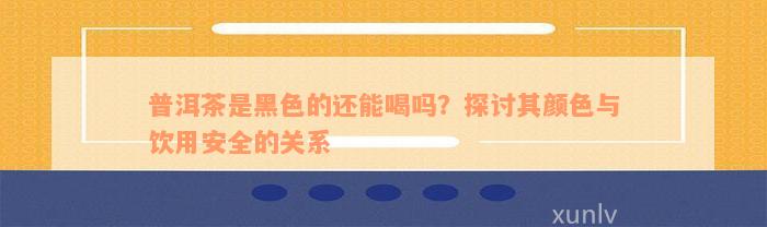 普洱茶是黑色的还能喝吗？探讨其颜色与饮用安全的关系