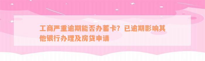 工商严重逾期能否办蓄卡？已逾期影响其他银行办理及房贷申请