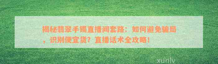 揭秘翡翠手镯直播间套路：如何避免骗局，识别便宜货？直播话术全攻略！