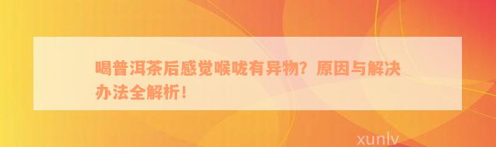 喝普洱茶后感觉喉咙有异物？原因与解决办法全解析！