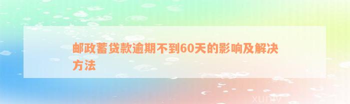 邮政蓄贷款逾期不到60天的影响及解决方法