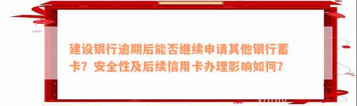 建设银行逾期后能否继续申请其他银行蓄卡？安全性及后续信用卡办理影响如何？