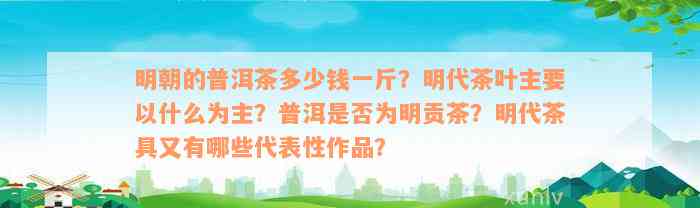 明朝的普洱茶多少钱一斤？明代茶叶主要以什么为主？普洱是否为明贡茶？明代茶具又有哪些代表性作品？