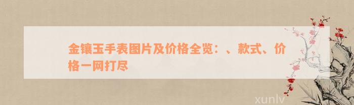 金镶玉手表图片及价格全览：、款式、价格一网打尽