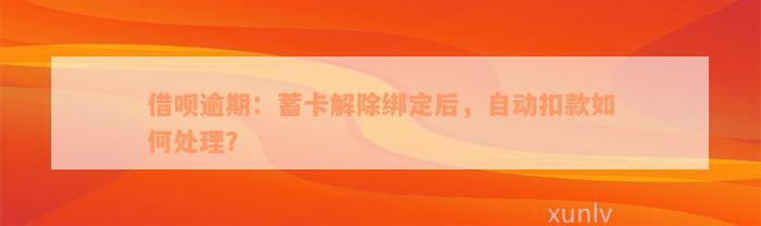 借呗逾期：蓄卡解除绑定后，自动扣款如何处理？