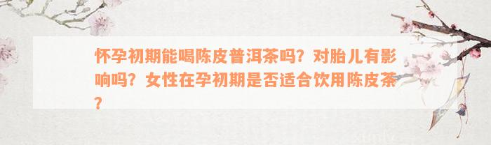 怀孕初期能喝陈皮普洱茶吗？对胎儿有影响吗？女性在孕初期是否适合饮用陈皮茶？