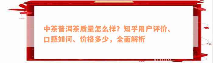 中茶普洱茶质量怎么样？知乎用户评价、口感如何、价格多少，全面解析