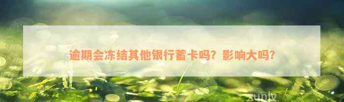 逾期会冻结其他银行蓄卡吗？影响大吗？