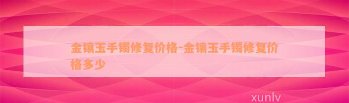 金镶玉手镯修复价格-金镶玉手镯修复价格多少