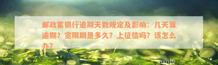 邮政蓄银行逾期天数规定及影响：几天算逾期？宽限期是多久？上征信吗？该怎么办？